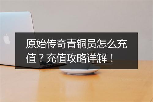 原始传奇青铜员怎么充值？充值攻略详解！