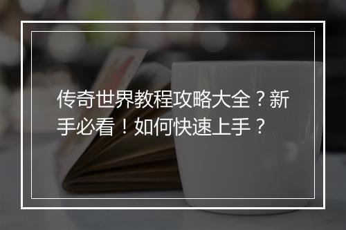 传奇世界教程攻略大全？新手必看！如何快速上手？