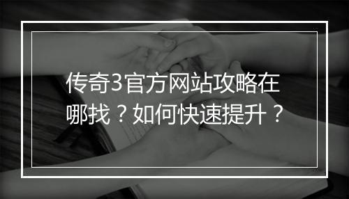 传奇3官方网站攻略在哪找？如何快速提升？