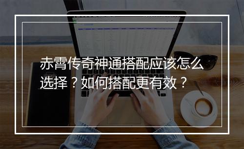 赤霄传奇神通搭配应该怎么选择？如何搭配更有效？