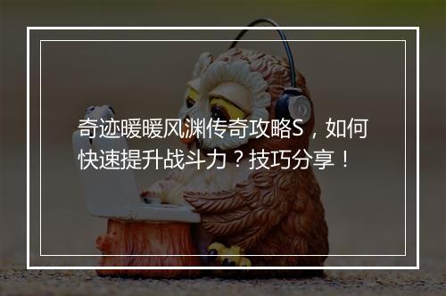 奇迹暖暖风渊传奇攻略S，如何快速提升战斗力？技巧分享！
