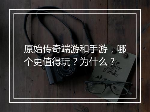 原始传奇端游和手游，哪个更值得玩？为什么？