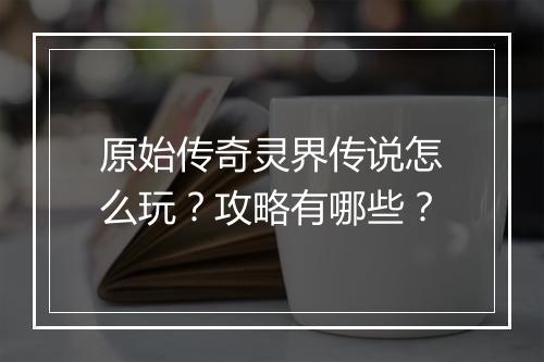 原始传奇灵界传说怎么玩？攻略有哪些？
