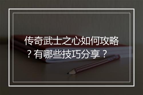 传奇武士之心如何攻略？有哪些技巧分享？