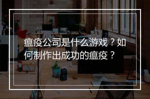 瘟疫公司是什么游戏？如何制作出成功的瘟疫？