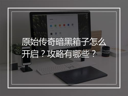 原始传奇暗黑箱子怎么开启？攻略有哪些？