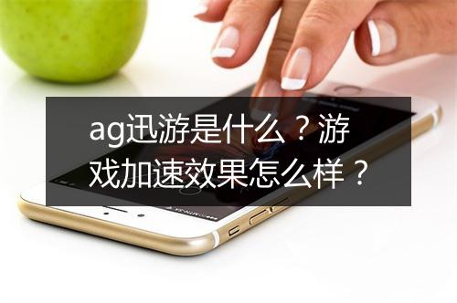 ag迅游是什么？游戏加速效果怎么样？