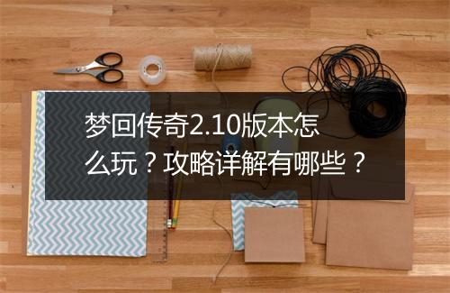 梦回传奇2.10版本怎么玩？攻略详解有哪些？