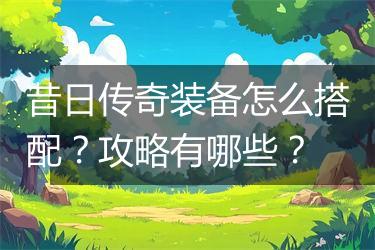 昔日传奇装备怎么搭配？攻略有哪些？