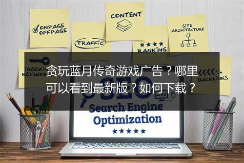 贪玩蓝月传奇游戏广告？哪里可以看到最新版？如何下载？
