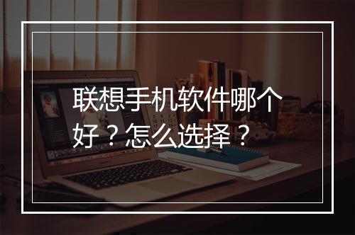 联想手机软件哪个好？怎么选择？