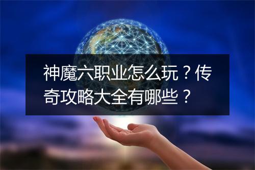 神魔六职业怎么玩？传奇攻略大全有哪些？