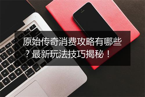 原始传奇消费攻略有哪些？最新玩法技巧揭秘！