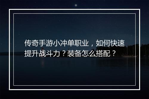 传奇手游小冲单职业，如何快速提升战斗力？装备怎么搭配？