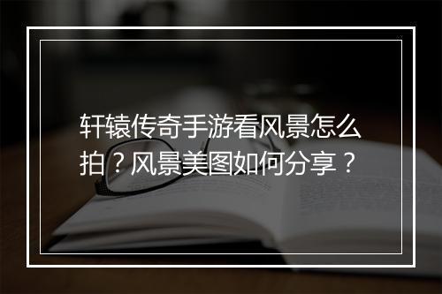 轩辕传奇手游看风景怎么拍？风景美图如何分享？