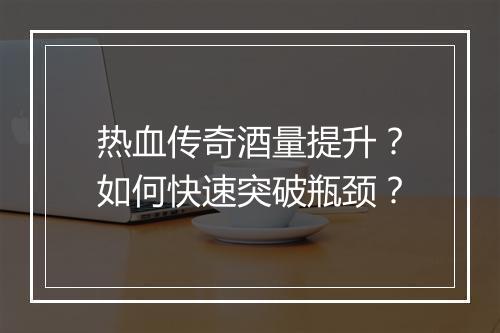 热血传奇酒量提升？如何快速突破瓶颈？