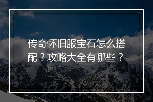 传奇怀旧服宝石怎么搭配？攻略大全有哪些？