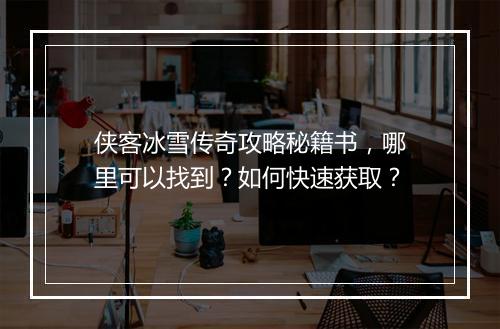 侠客冰雪传奇攻略秘籍书，哪里可以找到？如何快速获取？