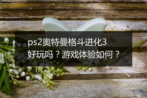 ps2奥特曼格斗进化3好玩吗？游戏体验如何？
