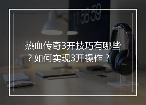 热血传奇3开技巧有哪些？如何实现3开操作？