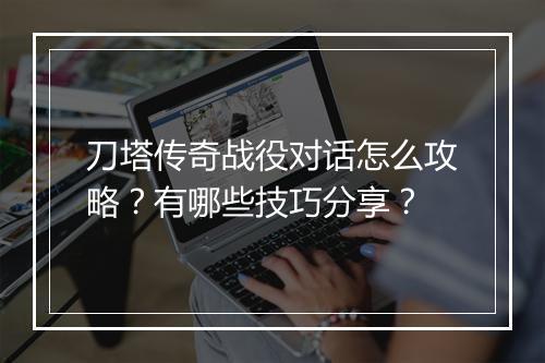 刀塔传奇战役对话怎么攻略？有哪些技巧分享？