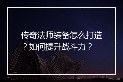 传奇法师装备怎么打造？如何提升战斗力？
