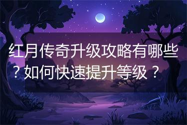 红月传奇升级攻略有哪些？如何快速提升等级？