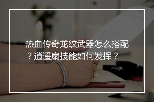 热血传奇龙纹武器怎么搭配？逍遥扇技能如何发挥？