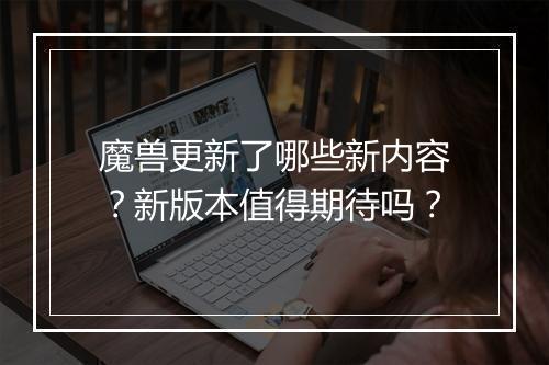 魔兽更新了哪些新内容？新版本值得期待吗？