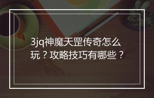 3jq神魔天罡传奇怎么玩？攻略技巧有哪些？