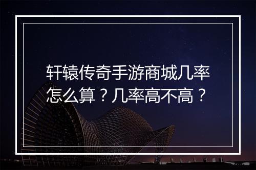 轩辕传奇手游商城几率怎么算？几率高不高？
