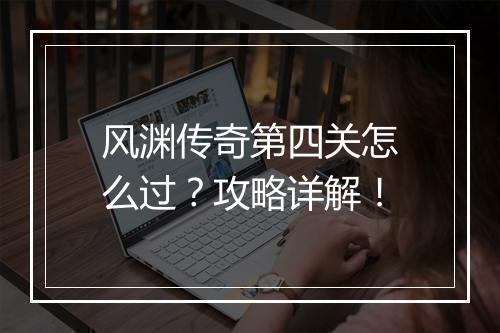 风渊传奇第四关怎么过？攻略详解！