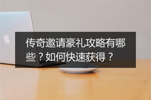 传奇邀请豪礼攻略有哪些？如何快速获得？