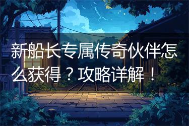 新船长专属传奇伙伴怎么获得？攻略详解！