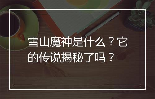 雪山魔神是什么？它的传说揭秘了吗？