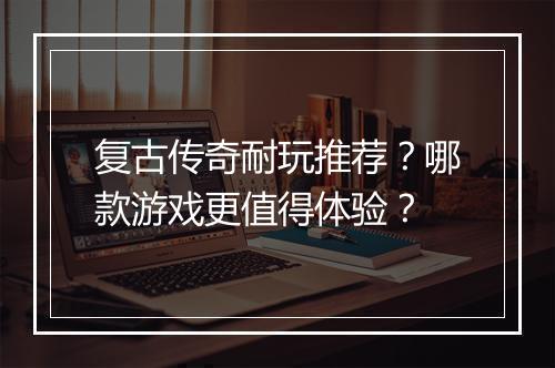 复古传奇耐玩推荐？哪款游戏更值得体验？