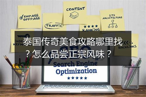 泰国传奇美食攻略哪里找？怎么品尝正宗风味？