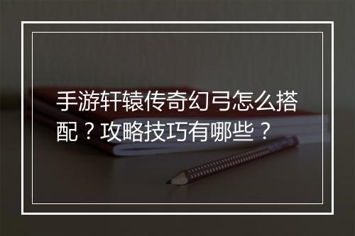 手游轩辕传奇幻弓怎么搭配？攻略技巧有哪些？