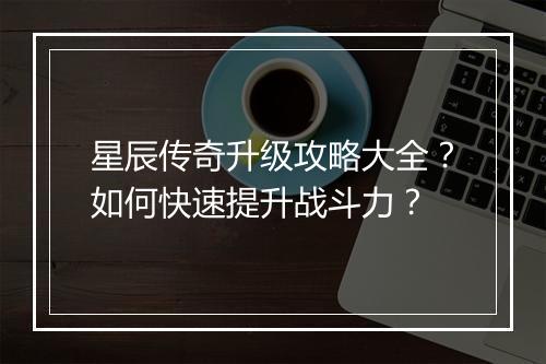 星辰传奇升级攻略大全？如何快速提升战斗力？