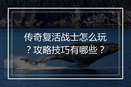 传奇复活战士怎么玩？攻略技巧有哪些？