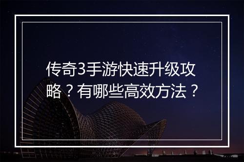 传奇3手游快速升级攻略？有哪些高效方法？