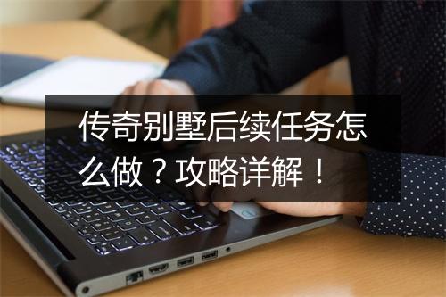 传奇别墅后续任务怎么做？攻略详解！