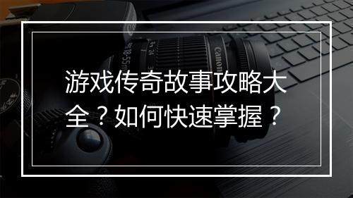 游戏传奇故事攻略大全？如何快速掌握？