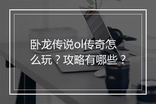 卧龙传说ol传奇怎么玩？攻略有哪些？