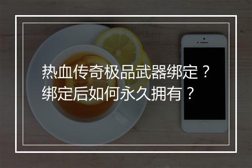 热血传奇极品武器绑定？绑定后如何永久拥有？