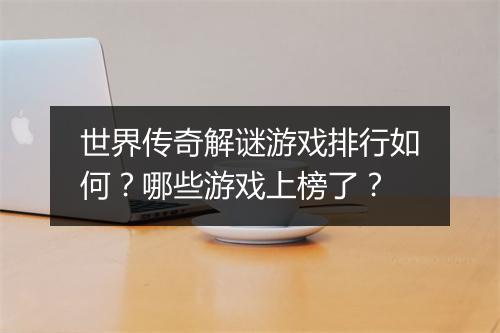 世界传奇解谜游戏排行如何？哪些游戏上榜了？
