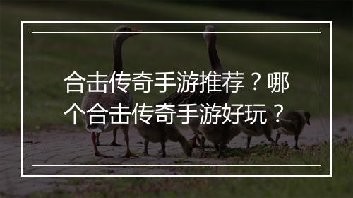 合击传奇手游推荐？哪个合击传奇手游好玩？