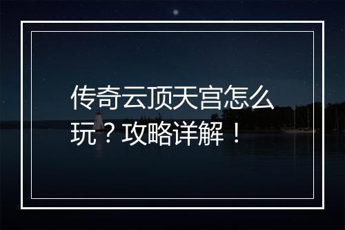 传奇云顶天宫怎么玩？攻略详解！