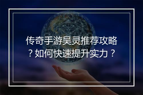 传奇手游吴灵推荐攻略？如何快速提升实力？