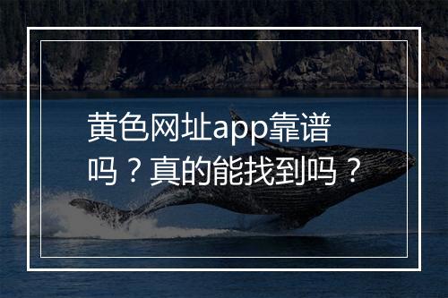 黄色网址app靠谱吗？真的能找到吗？